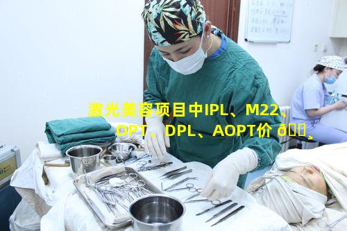 激光美容项目中IPL、M22、OPT、DPL、AOPT价 🕸 格差异究竟多大
